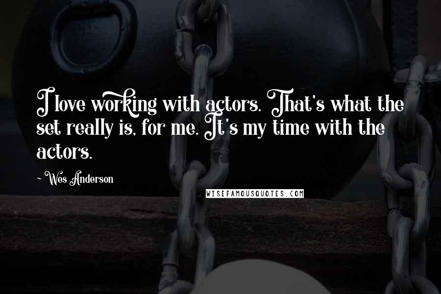 Wes Anderson Quotes: I love working with actors. That's what the set really is, for me. It's my time with the actors.