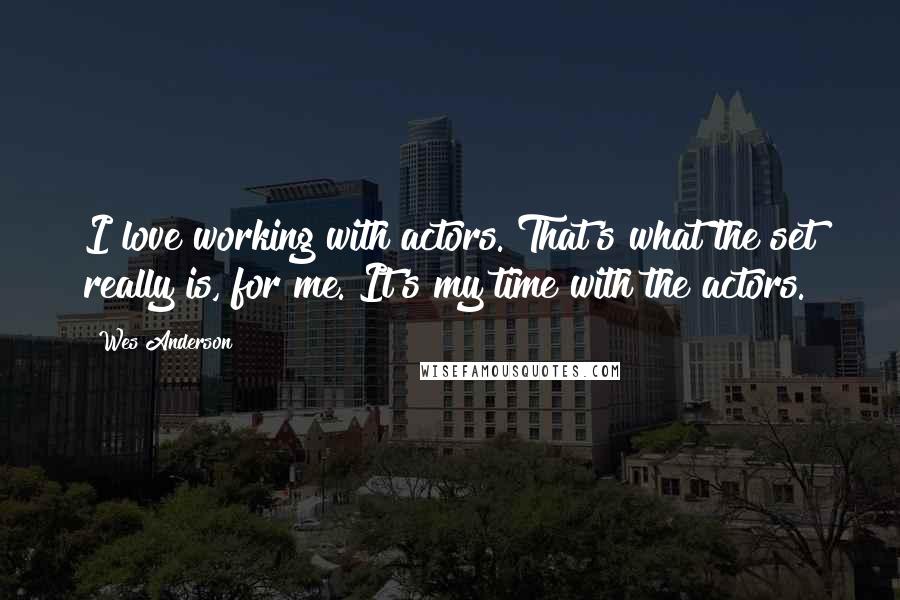 Wes Anderson Quotes: I love working with actors. That's what the set really is, for me. It's my time with the actors.