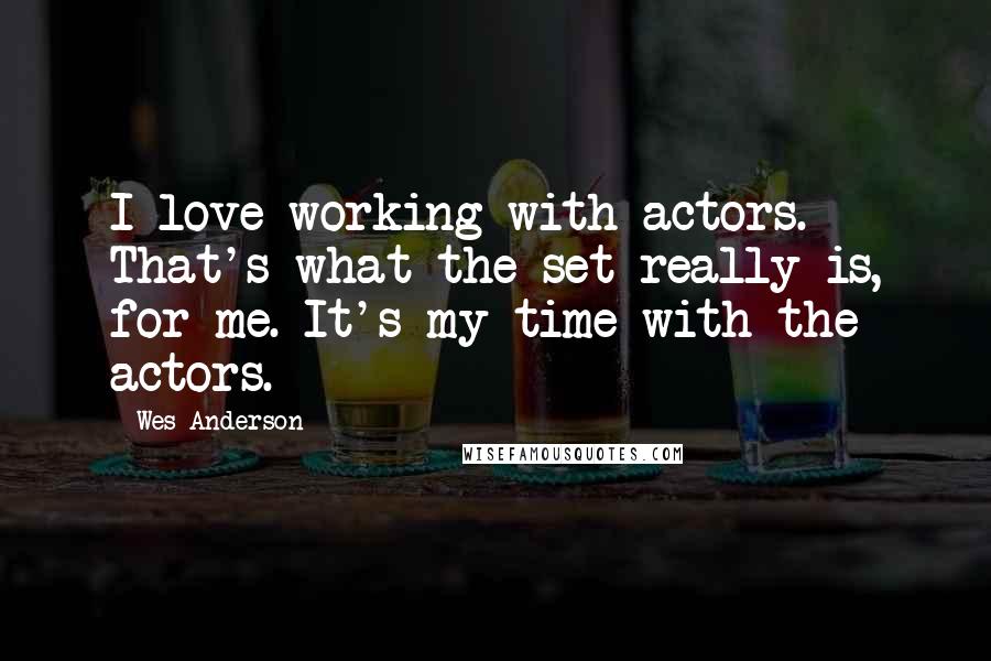 Wes Anderson Quotes: I love working with actors. That's what the set really is, for me. It's my time with the actors.