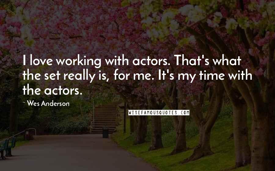 Wes Anderson Quotes: I love working with actors. That's what the set really is, for me. It's my time with the actors.