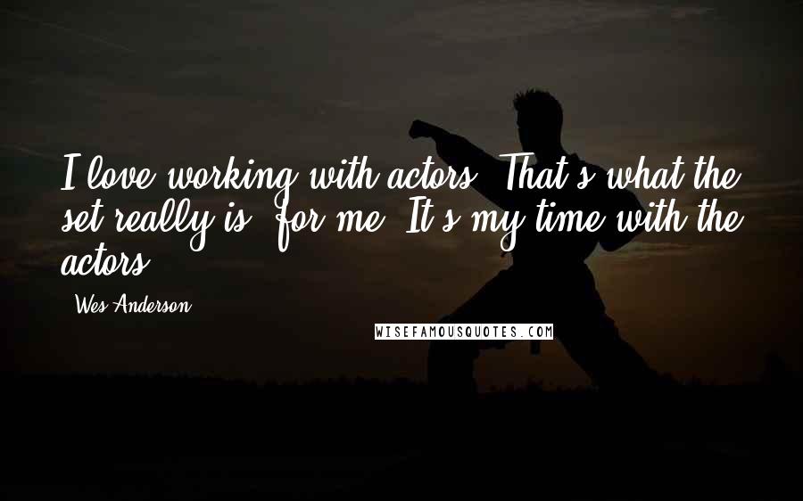 Wes Anderson Quotes: I love working with actors. That's what the set really is, for me. It's my time with the actors.