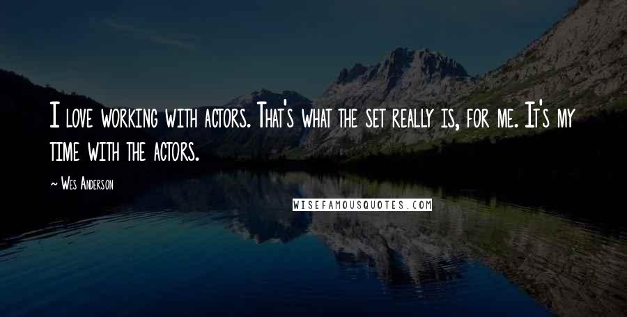 Wes Anderson Quotes: I love working with actors. That's what the set really is, for me. It's my time with the actors.