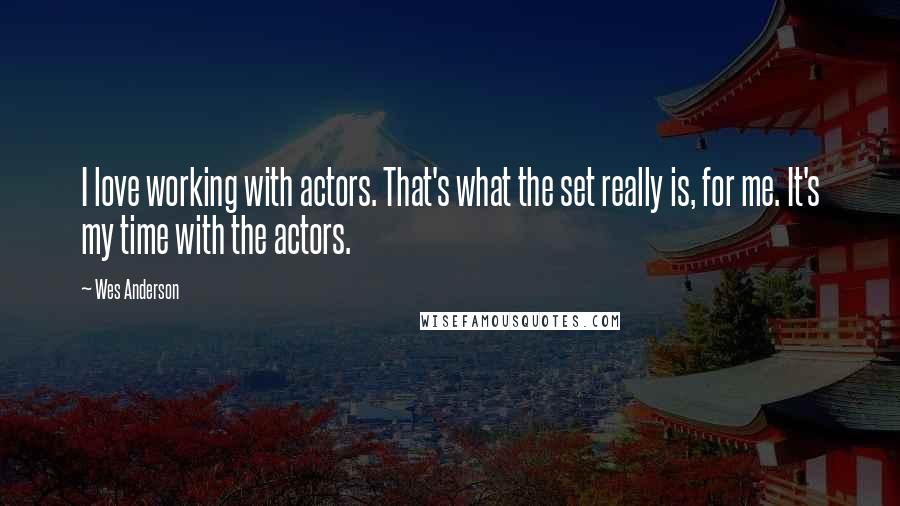 Wes Anderson Quotes: I love working with actors. That's what the set really is, for me. It's my time with the actors.