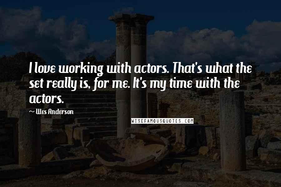 Wes Anderson Quotes: I love working with actors. That's what the set really is, for me. It's my time with the actors.