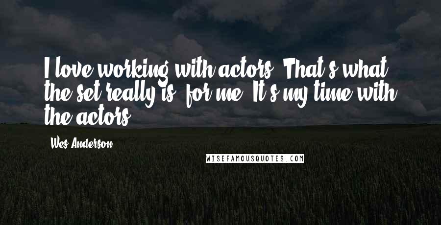 Wes Anderson Quotes: I love working with actors. That's what the set really is, for me. It's my time with the actors.