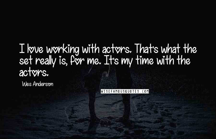 Wes Anderson Quotes: I love working with actors. That's what the set really is, for me. It's my time with the actors.