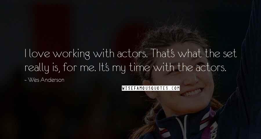 Wes Anderson Quotes: I love working with actors. That's what the set really is, for me. It's my time with the actors.