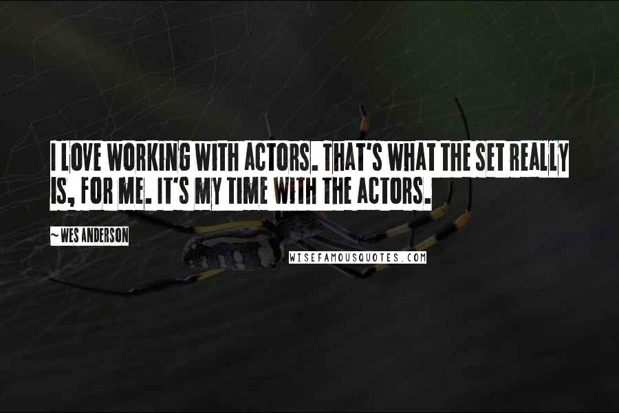 Wes Anderson Quotes: I love working with actors. That's what the set really is, for me. It's my time with the actors.