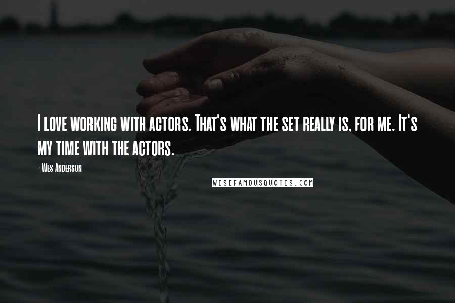 Wes Anderson Quotes: I love working with actors. That's what the set really is, for me. It's my time with the actors.