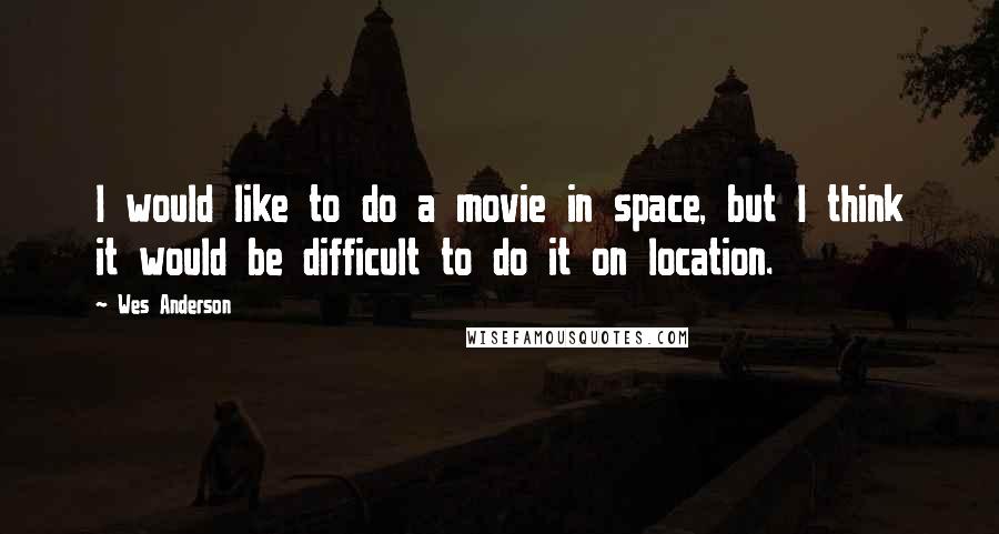 Wes Anderson Quotes: I would like to do a movie in space, but I think it would be difficult to do it on location.