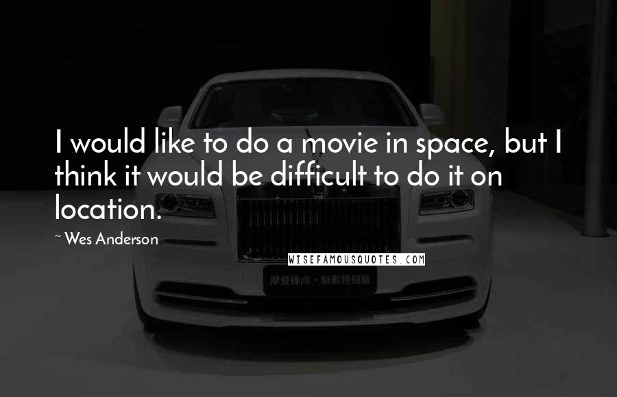 Wes Anderson Quotes: I would like to do a movie in space, but I think it would be difficult to do it on location.