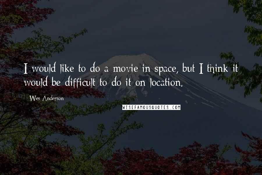 Wes Anderson Quotes: I would like to do a movie in space, but I think it would be difficult to do it on location.
