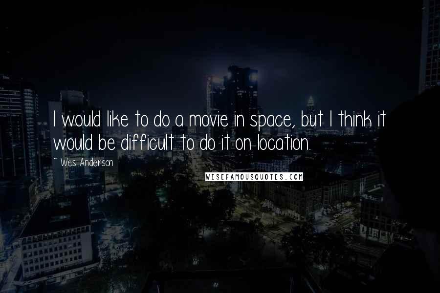 Wes Anderson Quotes: I would like to do a movie in space, but I think it would be difficult to do it on location.