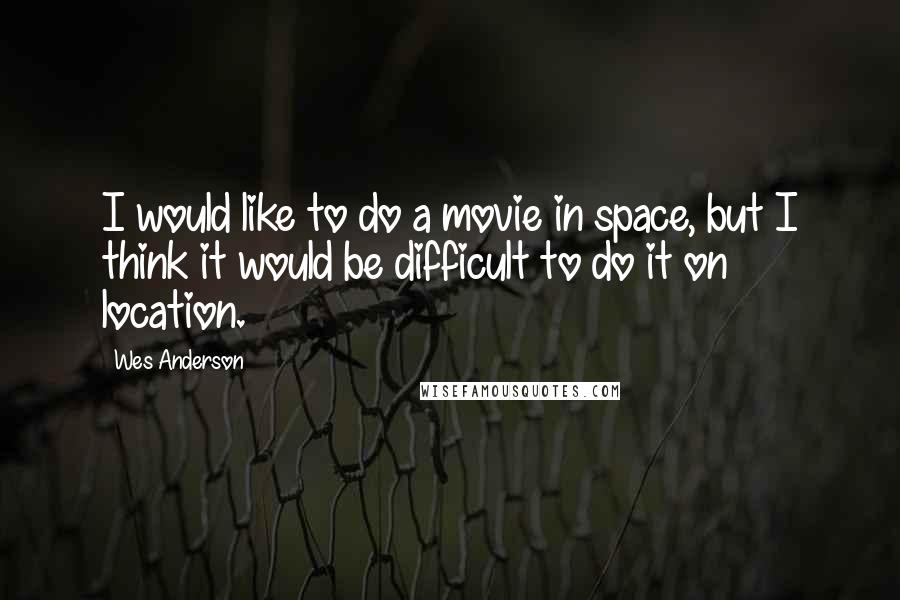 Wes Anderson Quotes: I would like to do a movie in space, but I think it would be difficult to do it on location.