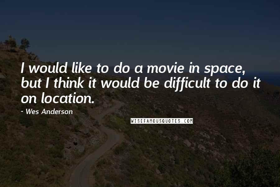 Wes Anderson Quotes: I would like to do a movie in space, but I think it would be difficult to do it on location.