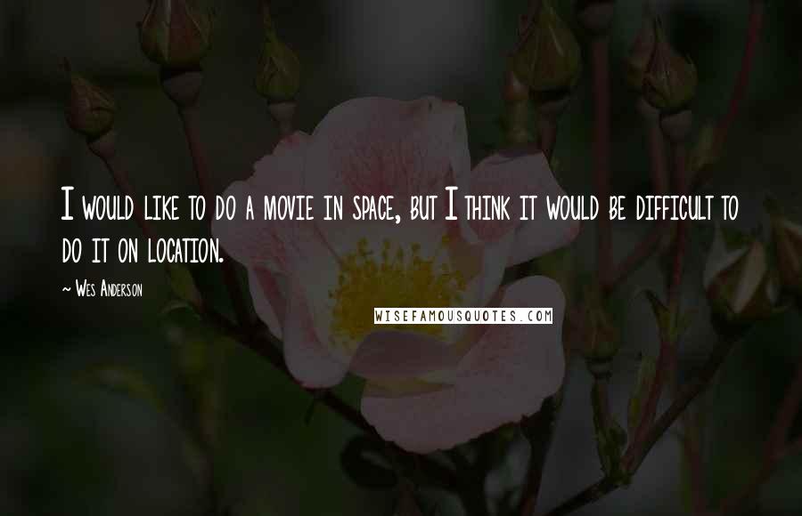 Wes Anderson Quotes: I would like to do a movie in space, but I think it would be difficult to do it on location.