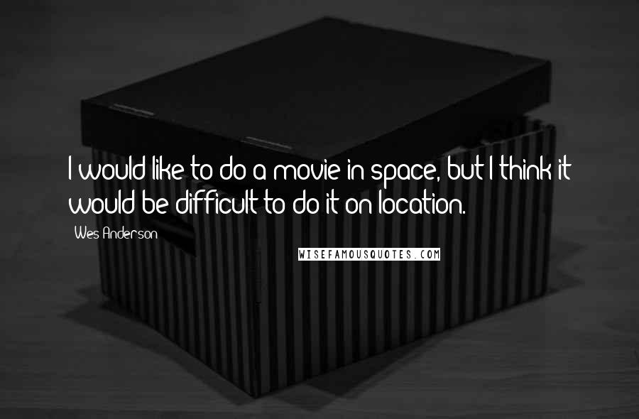 Wes Anderson Quotes: I would like to do a movie in space, but I think it would be difficult to do it on location.