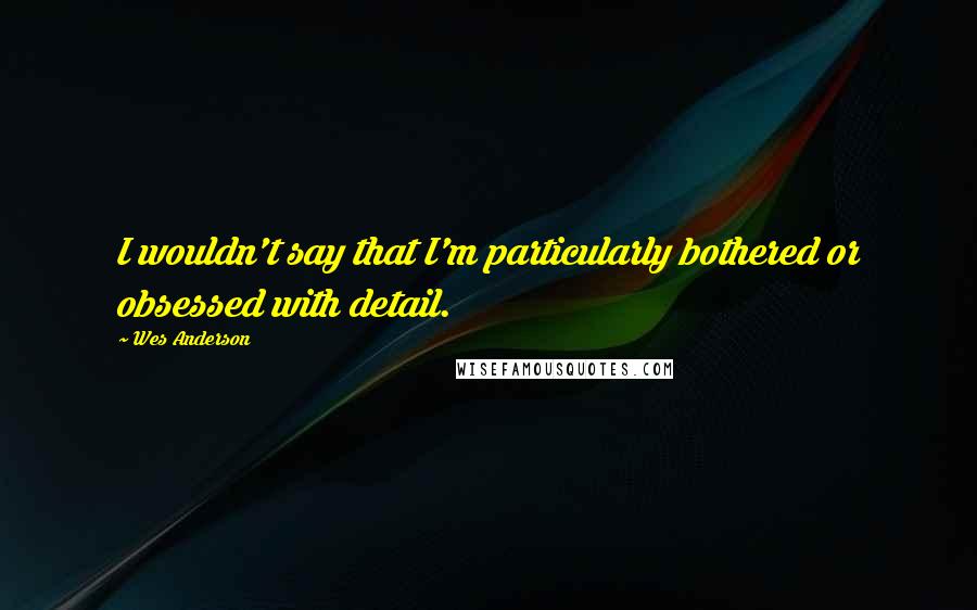 Wes Anderson Quotes: I wouldn't say that I'm particularly bothered or obsessed with detail.