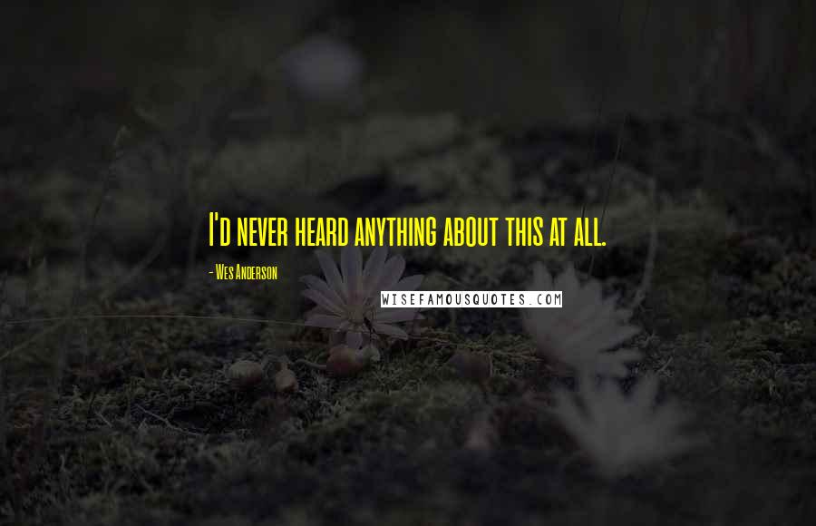 Wes Anderson Quotes: I'd never heard anything about this at all.