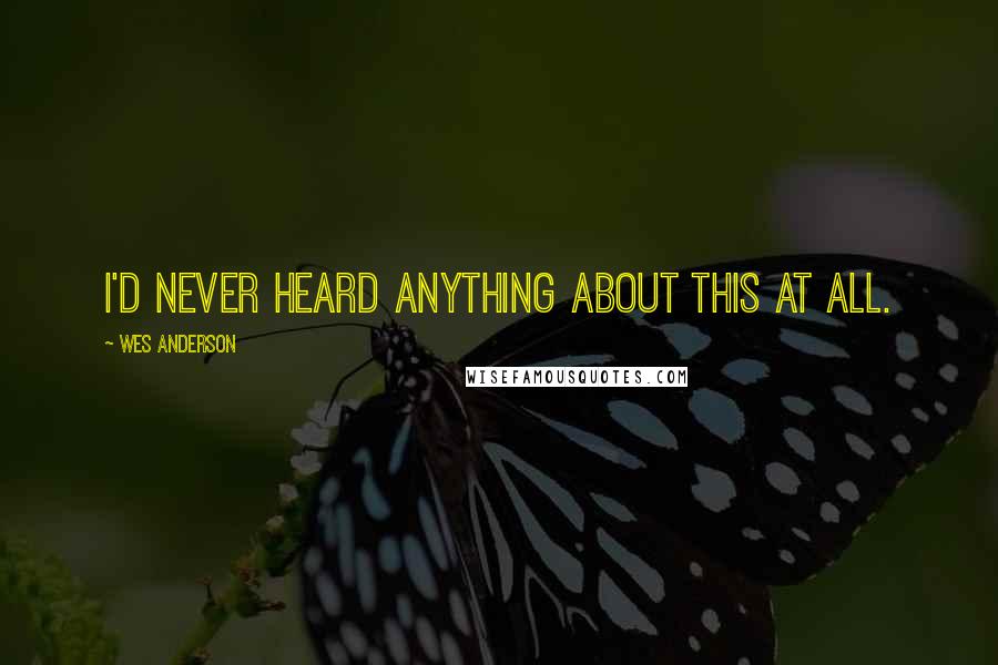 Wes Anderson Quotes: I'd never heard anything about this at all.