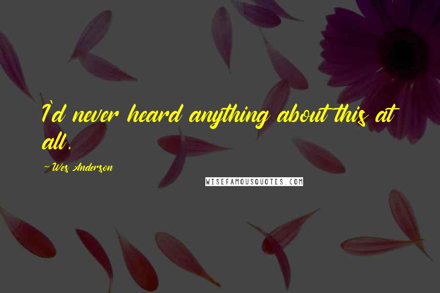 Wes Anderson Quotes: I'd never heard anything about this at all.
