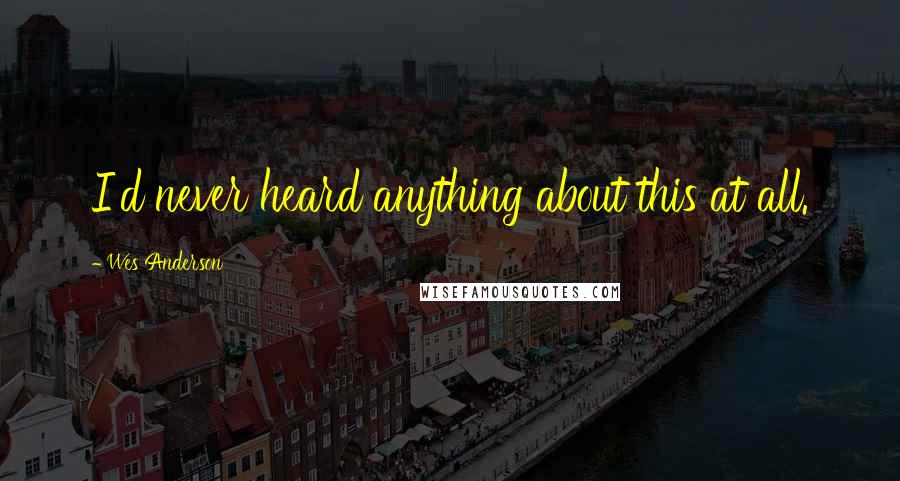 Wes Anderson Quotes: I'd never heard anything about this at all.