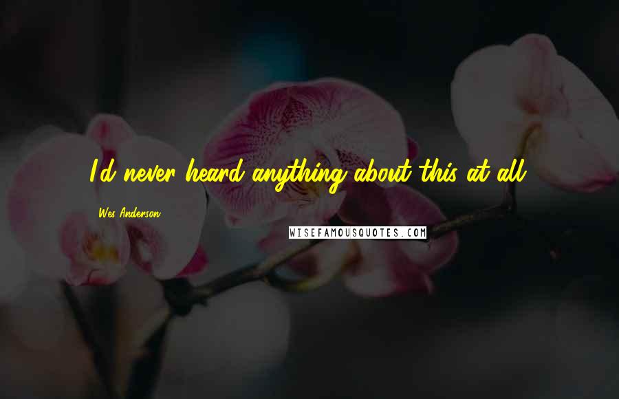 Wes Anderson Quotes: I'd never heard anything about this at all.