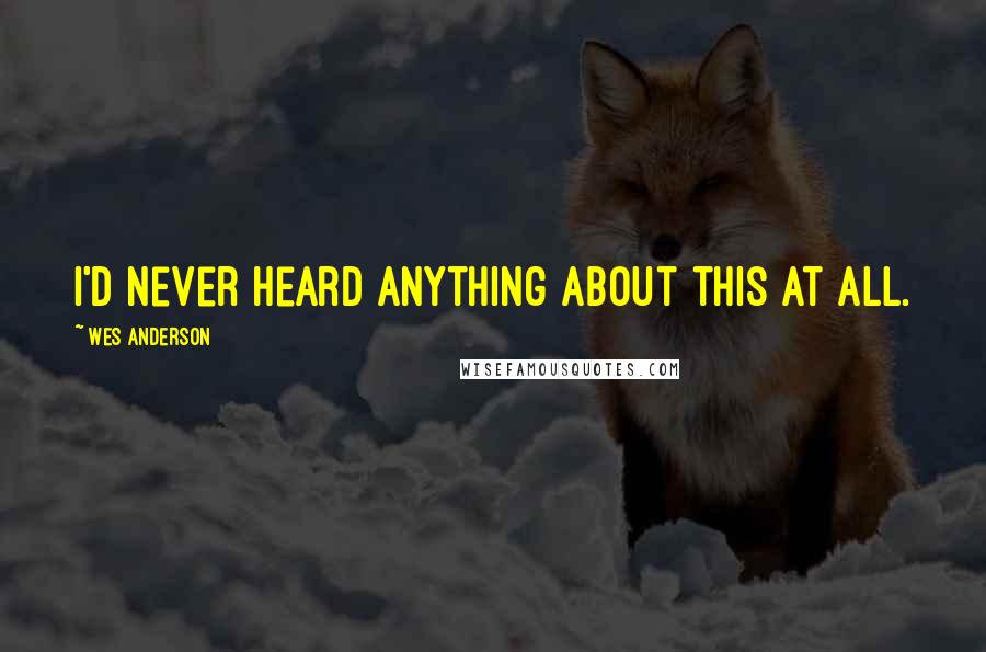 Wes Anderson Quotes: I'd never heard anything about this at all.