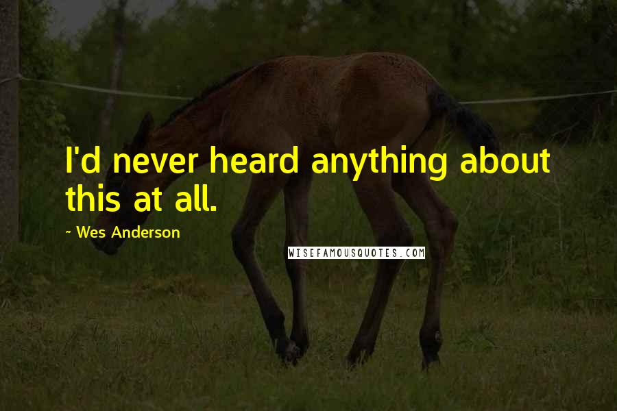 Wes Anderson Quotes: I'd never heard anything about this at all.