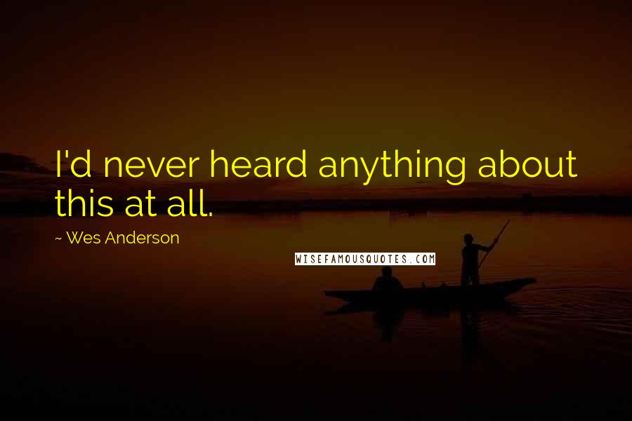Wes Anderson Quotes: I'd never heard anything about this at all.