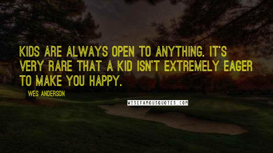 Wes Anderson Quotes: Kids are always open to anything. It's very rare that a kid isn't extremely eager to make you happy.