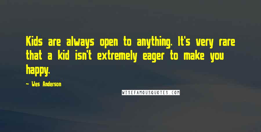 Wes Anderson Quotes: Kids are always open to anything. It's very rare that a kid isn't extremely eager to make you happy.