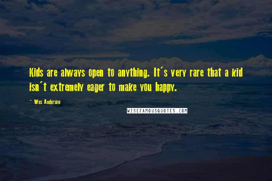 Wes Anderson Quotes: Kids are always open to anything. It's very rare that a kid isn't extremely eager to make you happy.