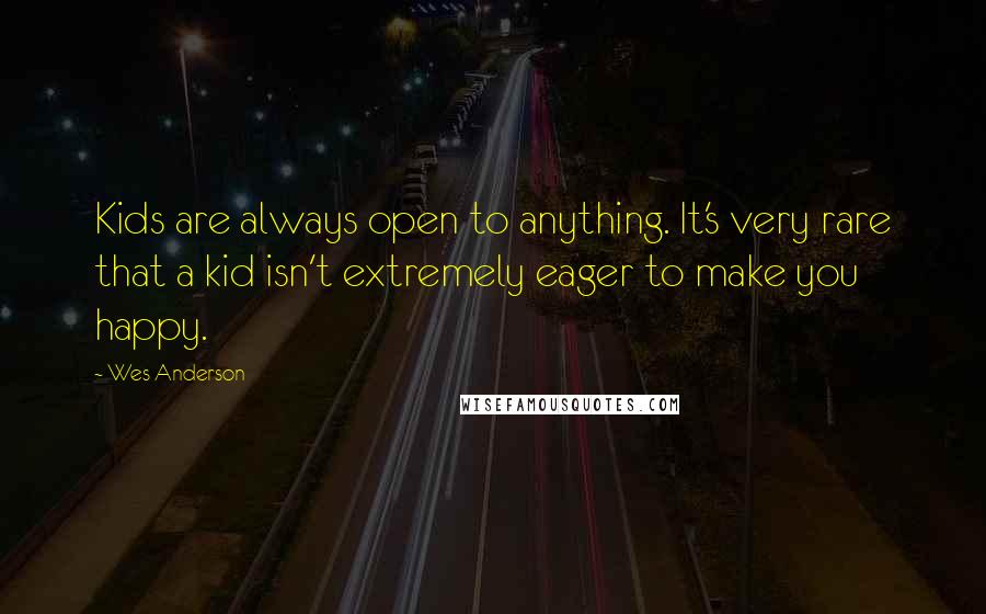 Wes Anderson Quotes: Kids are always open to anything. It's very rare that a kid isn't extremely eager to make you happy.