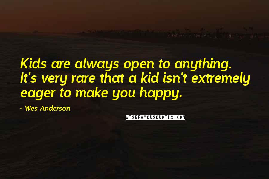 Wes Anderson Quotes: Kids are always open to anything. It's very rare that a kid isn't extremely eager to make you happy.