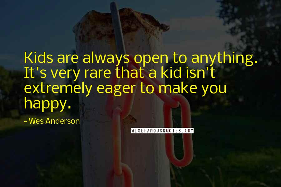Wes Anderson Quotes: Kids are always open to anything. It's very rare that a kid isn't extremely eager to make you happy.