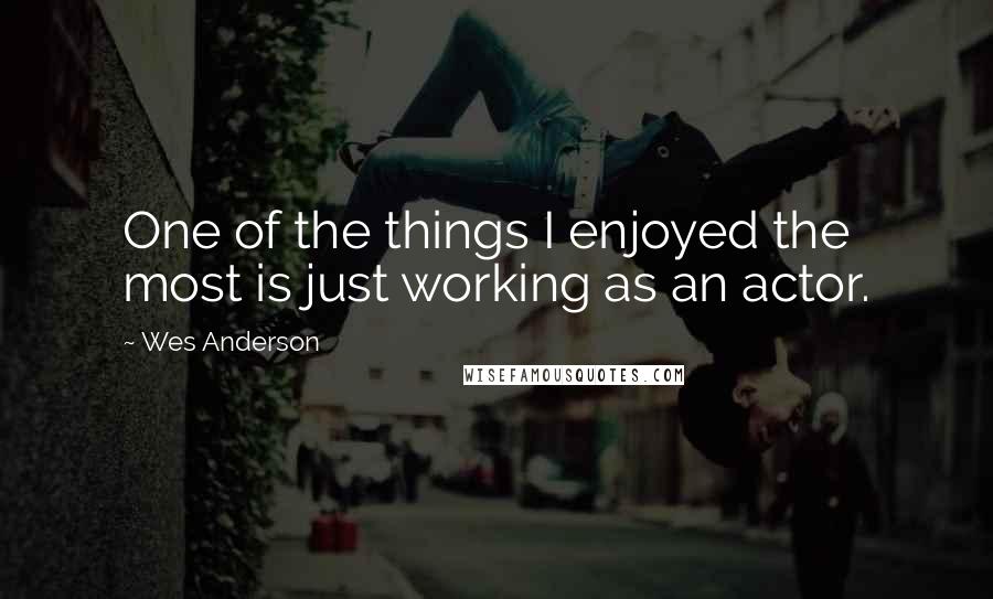 Wes Anderson Quotes: One of the things I enjoyed the most is just working as an actor.