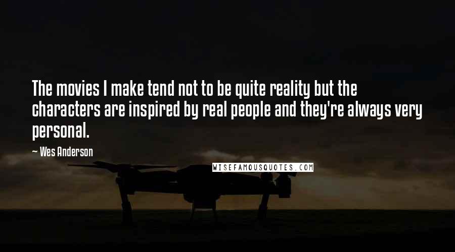 Wes Anderson Quotes: The movies I make tend not to be quite reality but the characters are inspired by real people and they're always very personal.