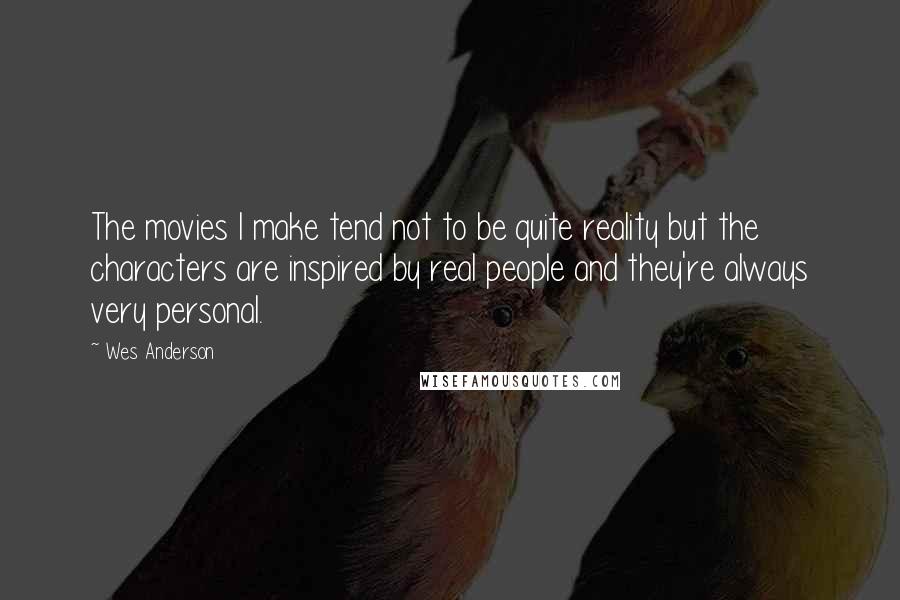 Wes Anderson Quotes: The movies I make tend not to be quite reality but the characters are inspired by real people and they're always very personal.