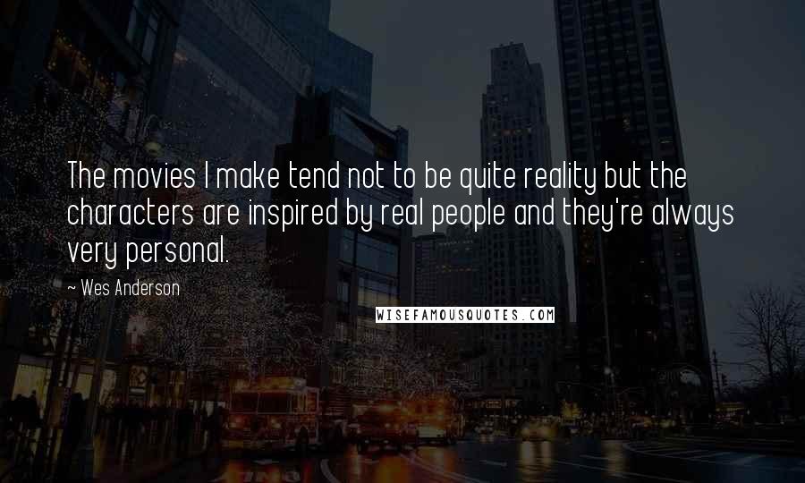 Wes Anderson Quotes: The movies I make tend not to be quite reality but the characters are inspired by real people and they're always very personal.