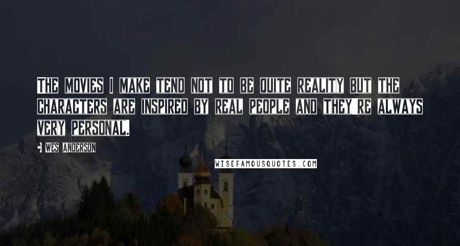 Wes Anderson Quotes: The movies I make tend not to be quite reality but the characters are inspired by real people and they're always very personal.
