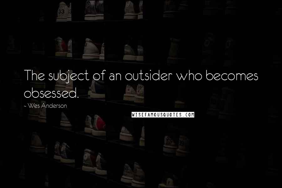 Wes Anderson Quotes: The subject of an outsider who becomes obsessed.