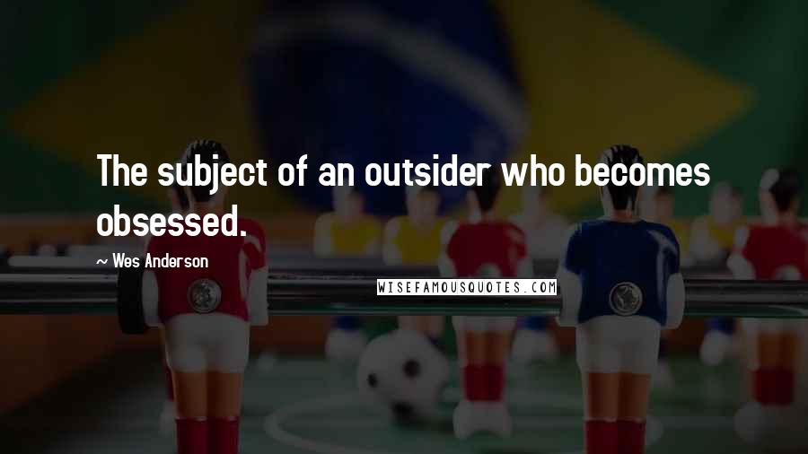 Wes Anderson Quotes: The subject of an outsider who becomes obsessed.