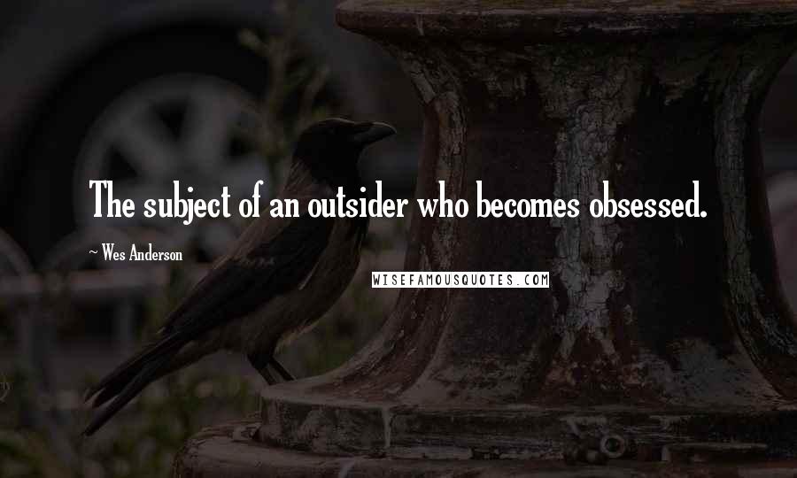 Wes Anderson Quotes: The subject of an outsider who becomes obsessed.