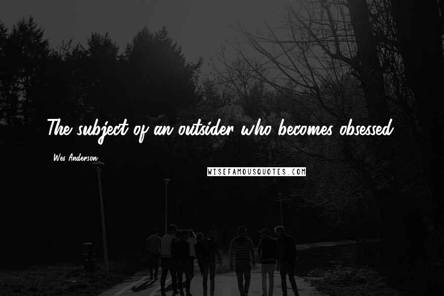 Wes Anderson Quotes: The subject of an outsider who becomes obsessed.