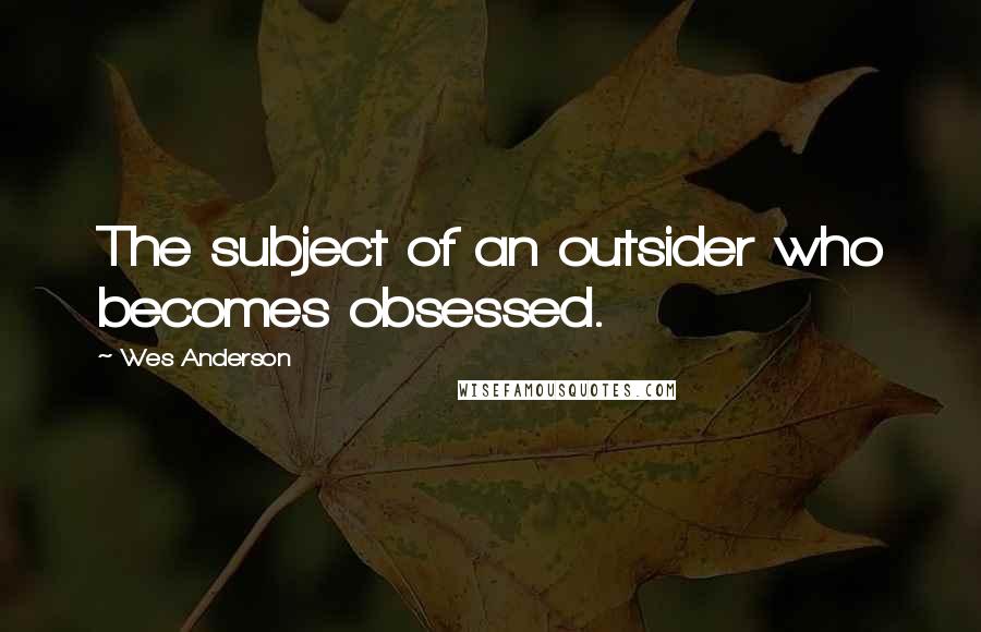 Wes Anderson Quotes: The subject of an outsider who becomes obsessed.