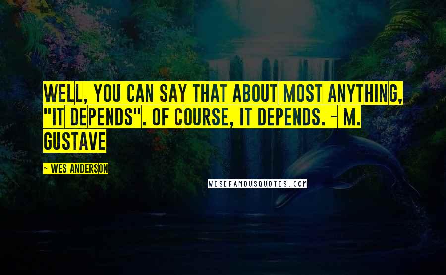 Wes Anderson Quotes: Well, you can say that about most anything, "it depends". Of course, it depends. - M. Gustave