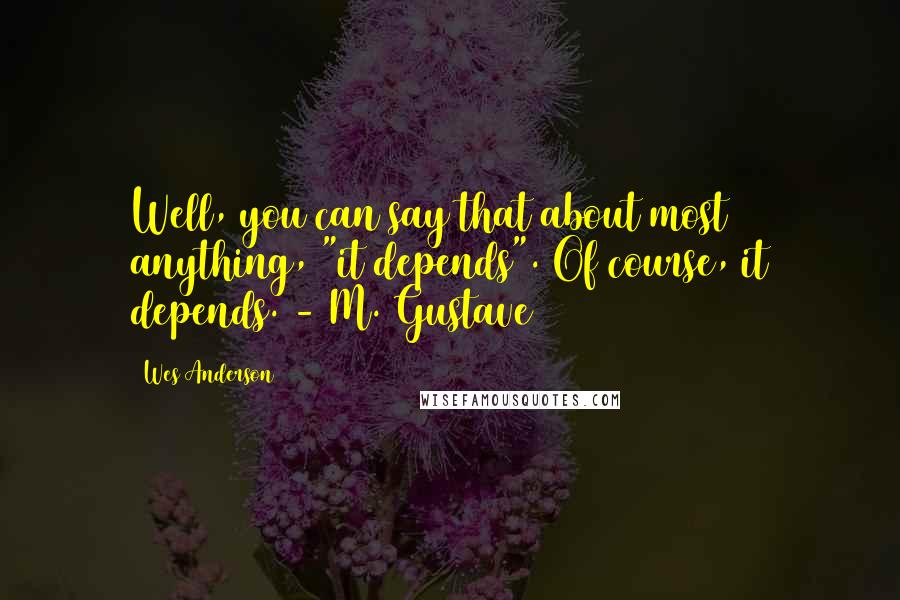 Wes Anderson Quotes: Well, you can say that about most anything, "it depends". Of course, it depends. - M. Gustave