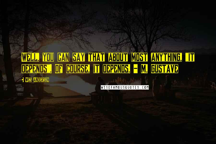 Wes Anderson Quotes: Well, you can say that about most anything, "it depends". Of course, it depends. - M. Gustave