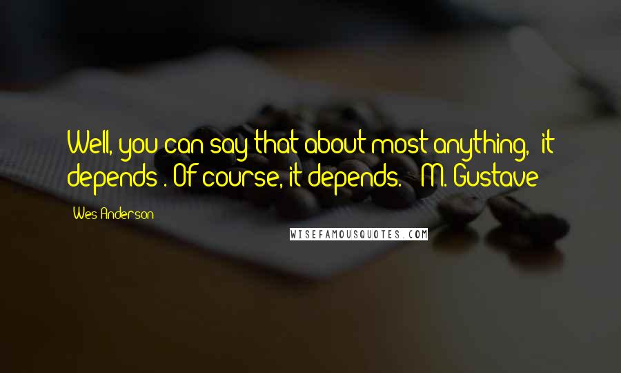 Wes Anderson Quotes: Well, you can say that about most anything, "it depends". Of course, it depends. - M. Gustave